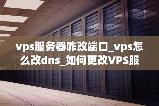vps服务器咋改端口_vps怎么改dns_如何更改VPS服务器端口