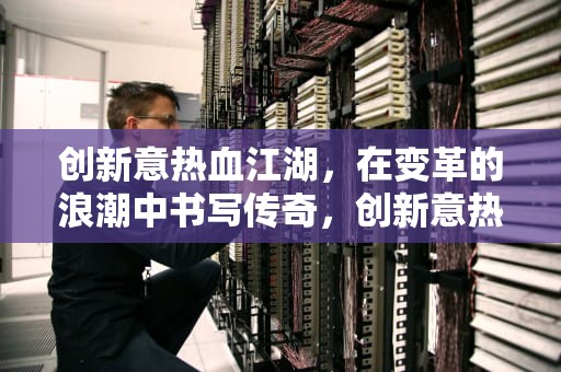 创新意热血江湖，在变革的浪潮中书写传奇，创新意热血江湖网站