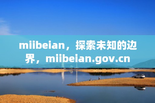 miibeian，探索未知的边界，miibeian.gov.cn