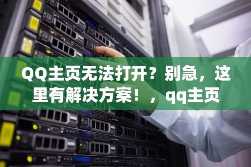 QQ主页无法打开？别急，这里有解决方案！，qq主页打不开的原因有哪些