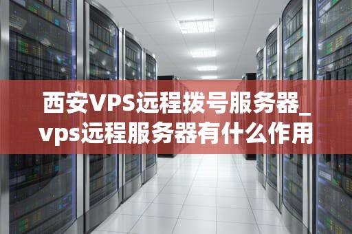 西安VPS远程拨号服务器_vps远程服务器有什么作用_西安VPS远程拨号服务器的全面解析