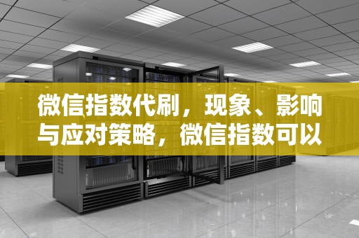 微信指数代刷，现象、影响与应对策略，微信指数可以刷吗