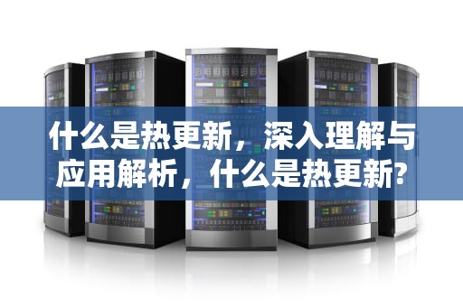 什么是热更新，深入理解与应用解析，什么是热更新?