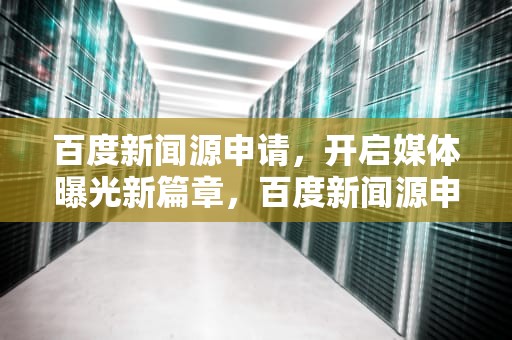 百度新闻源申请，开启媒体曝光新篇章，百度新闻源申请多少钱