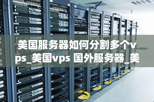 美国服务器如何分割多个vps_美国vps 国外服务器_美国服务器如何分割多个VPS