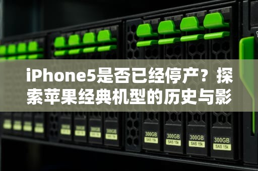 iPhone5是否已经停产？探索苹果经典机型的历史与影响，苹果5停产了吗